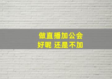 做直播加公会好呢 还是不加